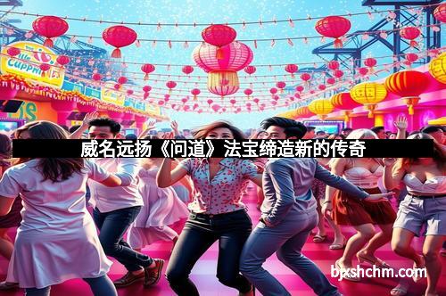 威名远扬《问道》法宝缔造新的传奇