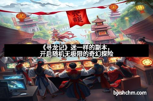 《寻龙记》迷一样的副本，开启随机无极限的奇幻探险