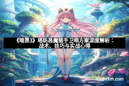 《暗黑3》塔防恶魔猎手卫哨方案深度解析：战术、技巧与实战心得