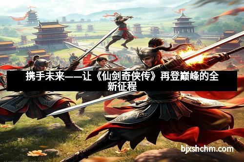 携手未来——让《仙剑奇侠传》再登巅峰的全新征程