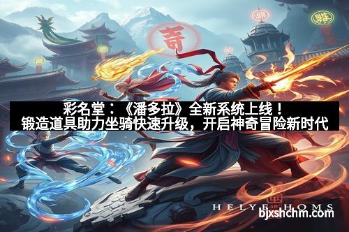 彩名堂：《潘多拉》全新系统上线！锻造道具助力坐骑快速升级，开启神奇冒险新时代