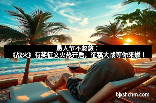 愚人节不忽悠：《战火》有奖征文火热开启，征稿大战等你来燃！