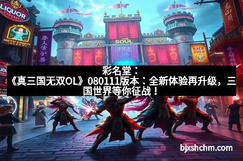 彩名堂：《真三国无双OL》080111版本：全新体验再升级，三国世界等你征战！
